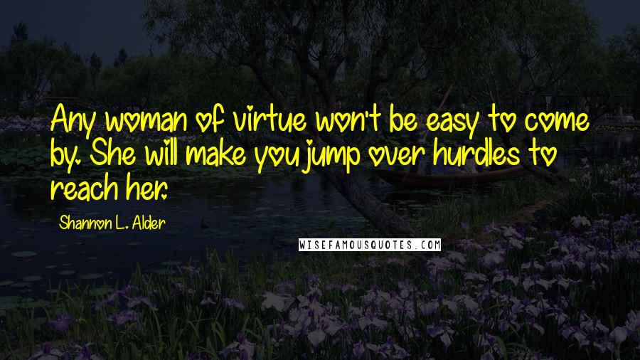 Shannon L. Alder Quotes: Any woman of virtue won't be easy to come by. She will make you jump over hurdles to reach her.