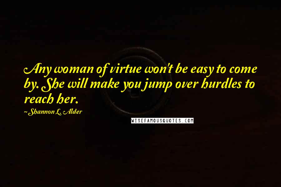 Shannon L. Alder Quotes: Any woman of virtue won't be easy to come by. She will make you jump over hurdles to reach her.