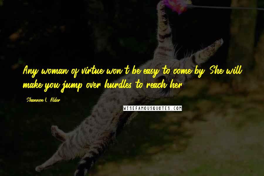 Shannon L. Alder Quotes: Any woman of virtue won't be easy to come by. She will make you jump over hurdles to reach her.