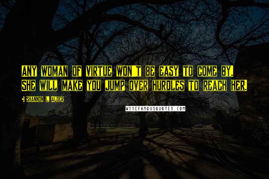 Shannon L. Alder Quotes: Any woman of virtue won't be easy to come by. She will make you jump over hurdles to reach her.