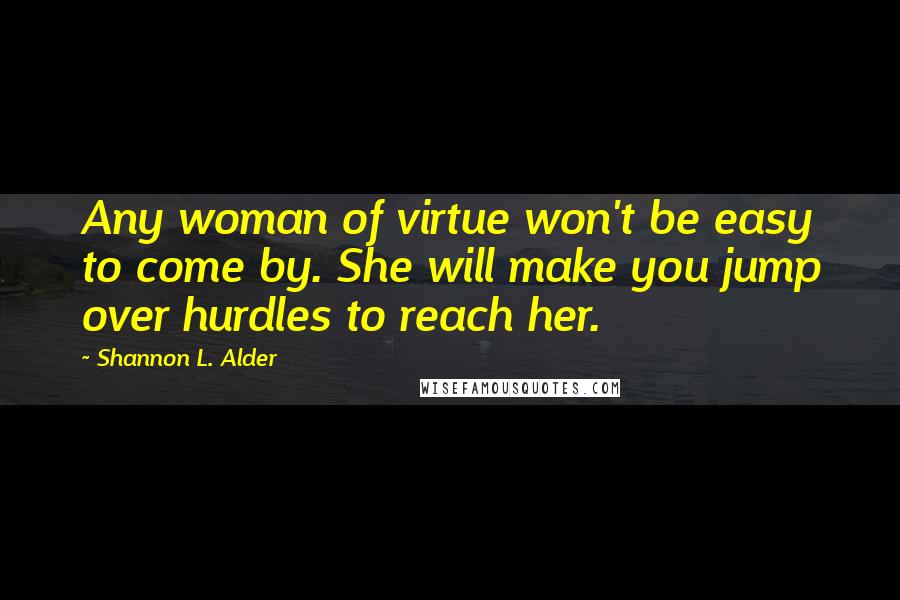 Shannon L. Alder Quotes: Any woman of virtue won't be easy to come by. She will make you jump over hurdles to reach her.