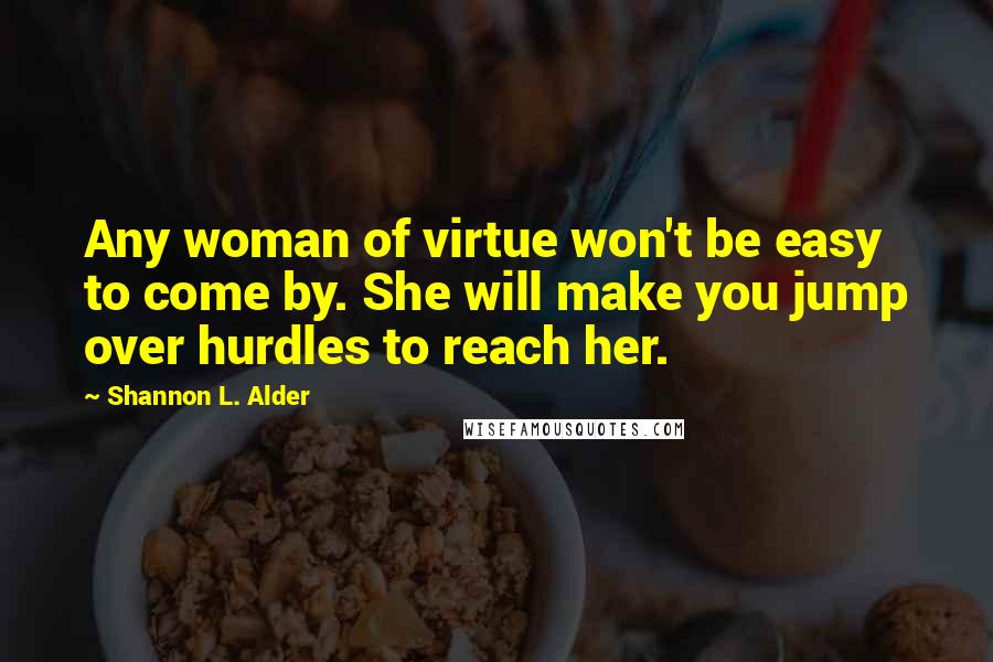 Shannon L. Alder Quotes: Any woman of virtue won't be easy to come by. She will make you jump over hurdles to reach her.