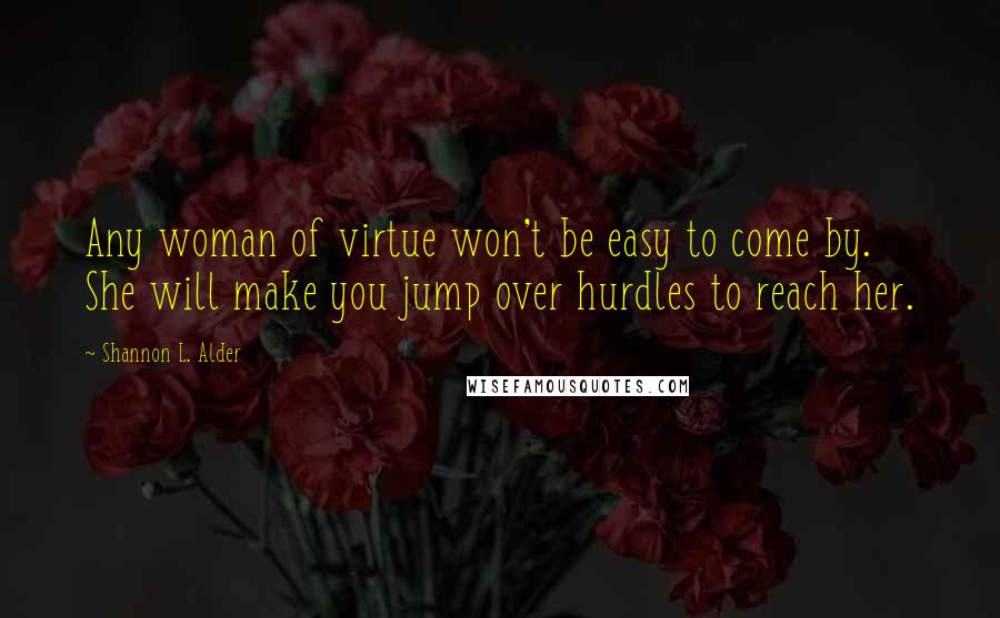 Shannon L. Alder Quotes: Any woman of virtue won't be easy to come by. She will make you jump over hurdles to reach her.