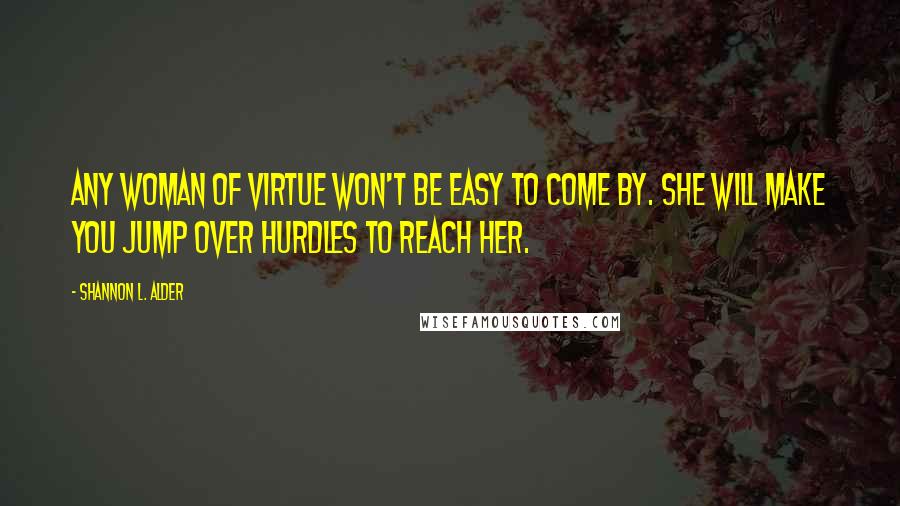 Shannon L. Alder Quotes: Any woman of virtue won't be easy to come by. She will make you jump over hurdles to reach her.