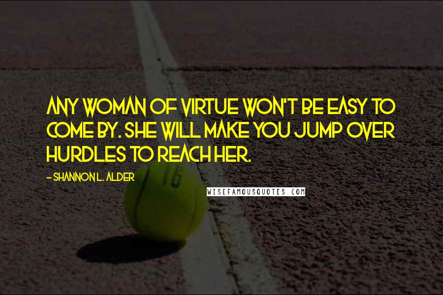 Shannon L. Alder Quotes: Any woman of virtue won't be easy to come by. She will make you jump over hurdles to reach her.