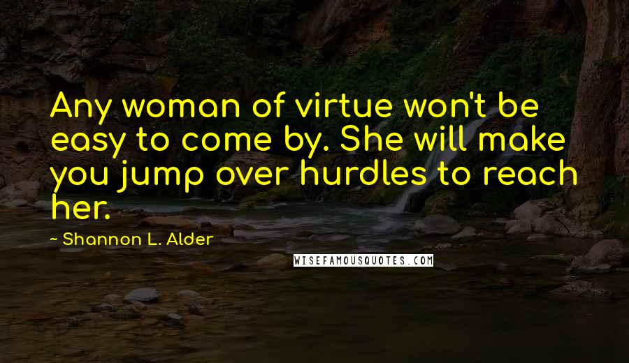 Shannon L. Alder Quotes: Any woman of virtue won't be easy to come by. She will make you jump over hurdles to reach her.