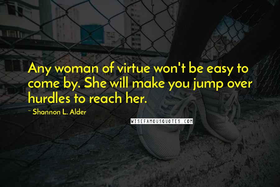 Shannon L. Alder Quotes: Any woman of virtue won't be easy to come by. She will make you jump over hurdles to reach her.