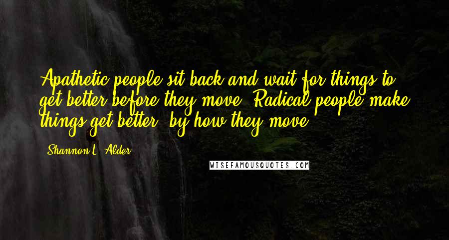 Shannon L. Alder Quotes: Apathetic people sit back and wait for things to get better before they move. Radical people make things get better, by how they move.