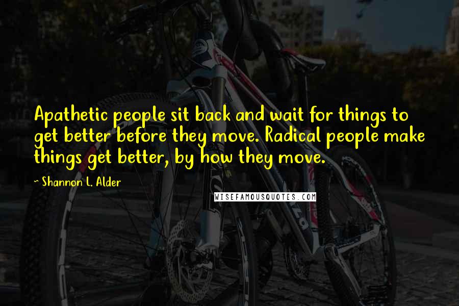 Shannon L. Alder Quotes: Apathetic people sit back and wait for things to get better before they move. Radical people make things get better, by how they move.