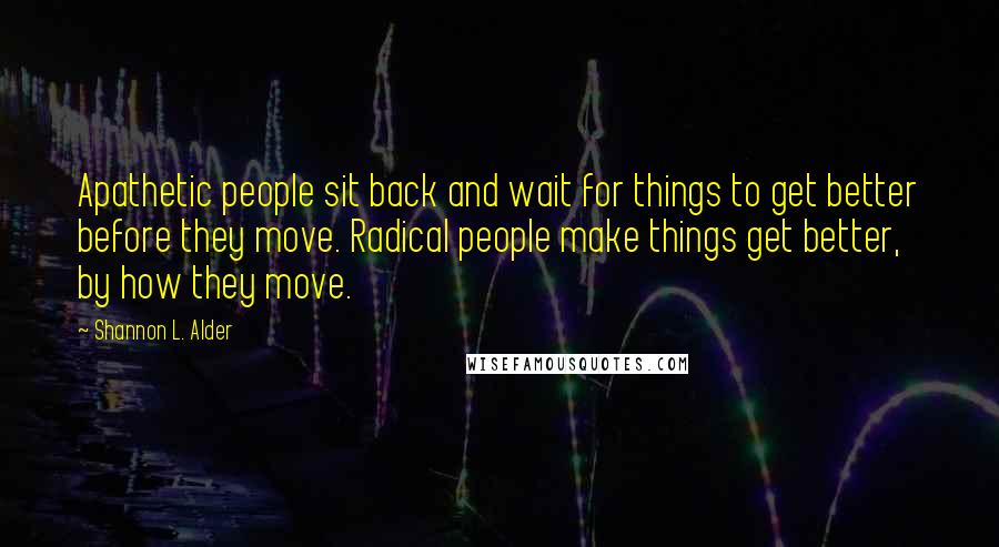 Shannon L. Alder Quotes: Apathetic people sit back and wait for things to get better before they move. Radical people make things get better, by how they move.