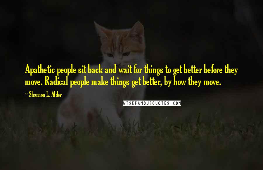 Shannon L. Alder Quotes: Apathetic people sit back and wait for things to get better before they move. Radical people make things get better, by how they move.