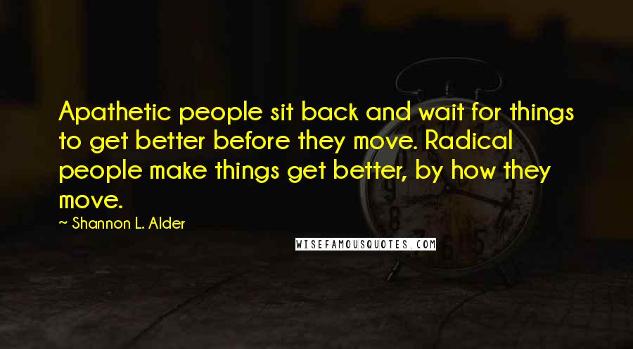 Shannon L. Alder Quotes: Apathetic people sit back and wait for things to get better before they move. Radical people make things get better, by how they move.