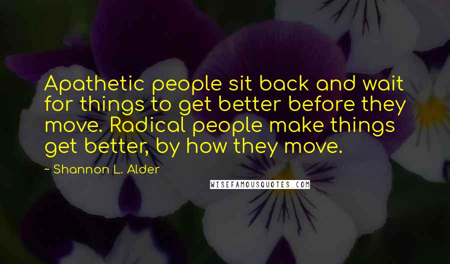 Shannon L. Alder Quotes: Apathetic people sit back and wait for things to get better before they move. Radical people make things get better, by how they move.