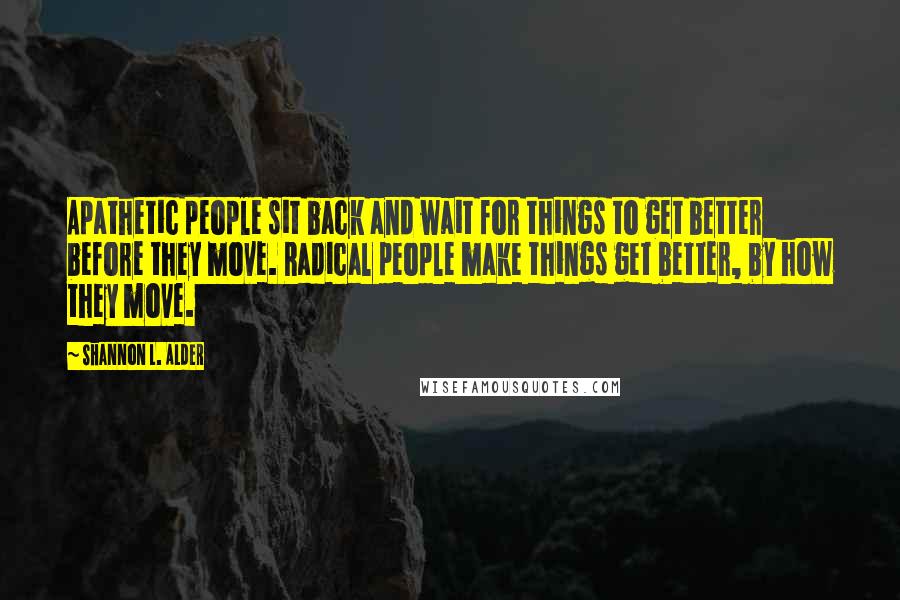 Shannon L. Alder Quotes: Apathetic people sit back and wait for things to get better before they move. Radical people make things get better, by how they move.