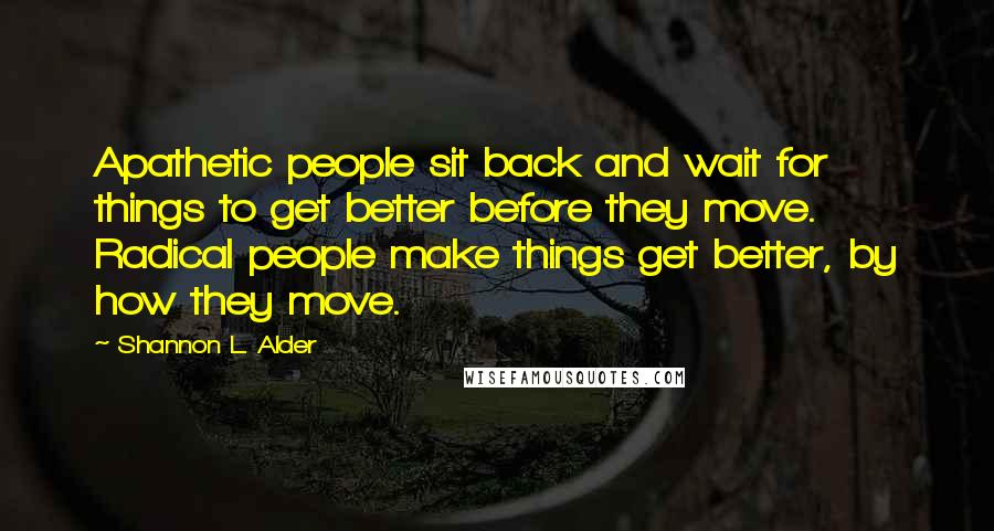 Shannon L. Alder Quotes: Apathetic people sit back and wait for things to get better before they move. Radical people make things get better, by how they move.