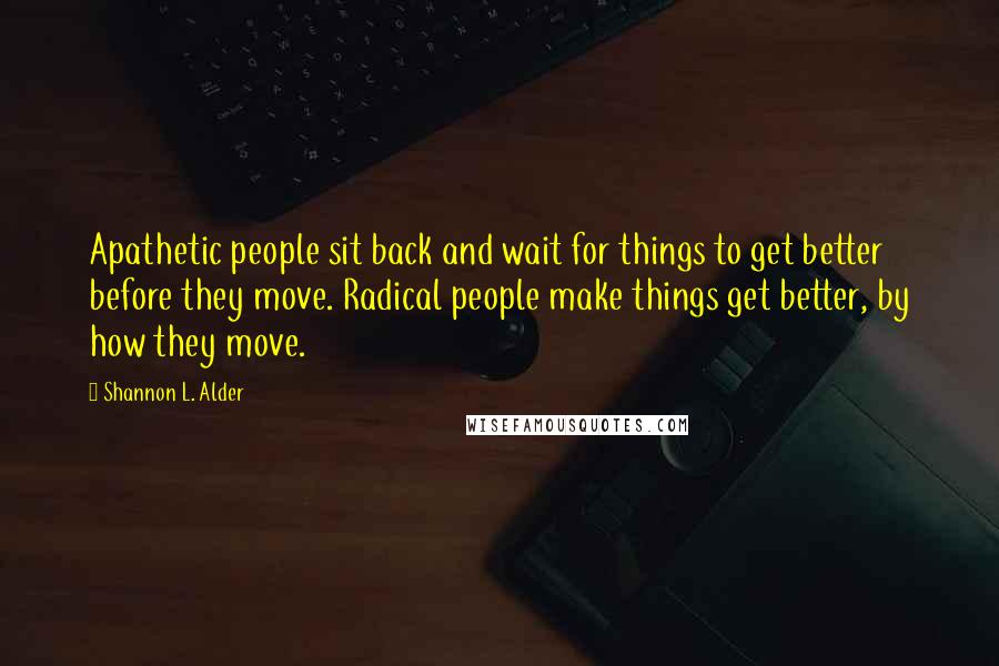 Shannon L. Alder Quotes: Apathetic people sit back and wait for things to get better before they move. Radical people make things get better, by how they move.