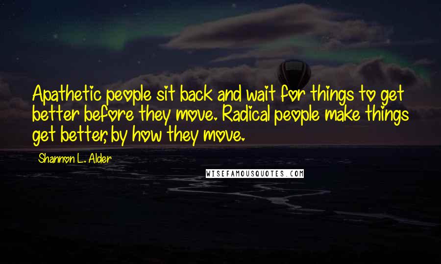 Shannon L. Alder Quotes: Apathetic people sit back and wait for things to get better before they move. Radical people make things get better, by how they move.