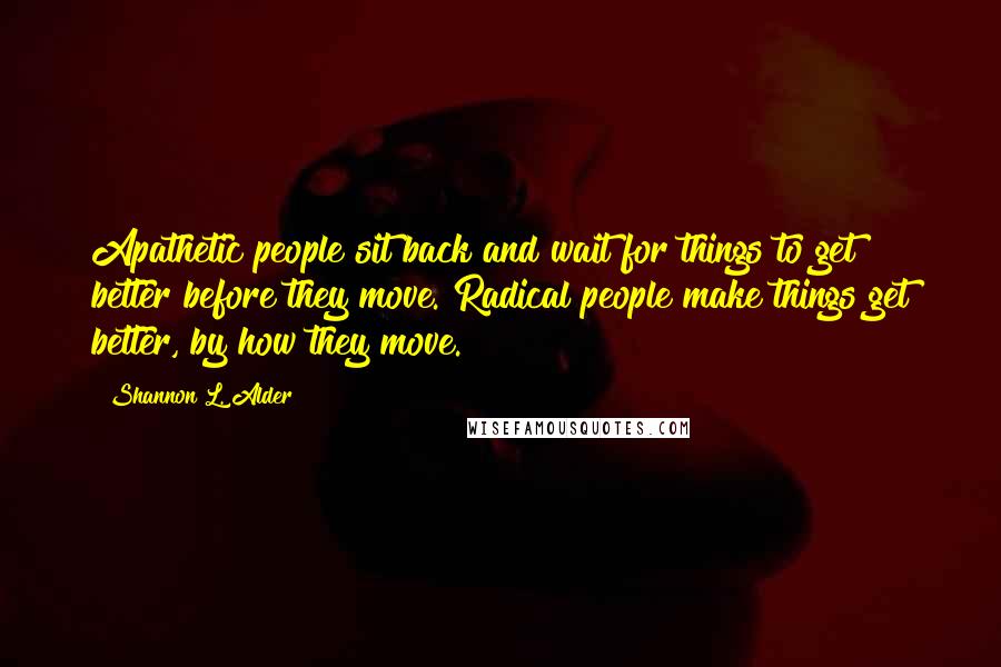 Shannon L. Alder Quotes: Apathetic people sit back and wait for things to get better before they move. Radical people make things get better, by how they move.