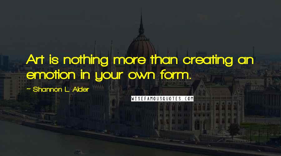 Shannon L. Alder Quotes: Art is nothing more than creating an emotion in your own form.