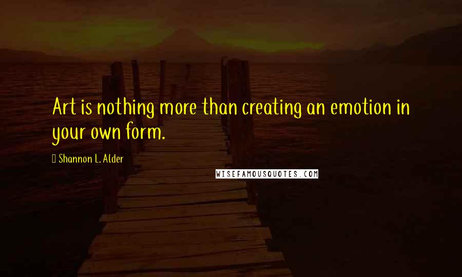 Shannon L. Alder Quotes: Art is nothing more than creating an emotion in your own form.