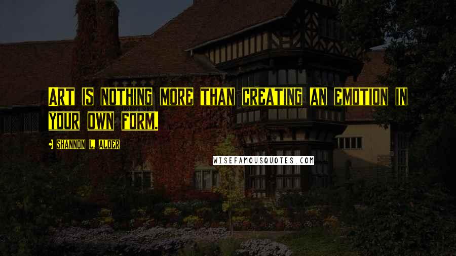 Shannon L. Alder Quotes: Art is nothing more than creating an emotion in your own form.