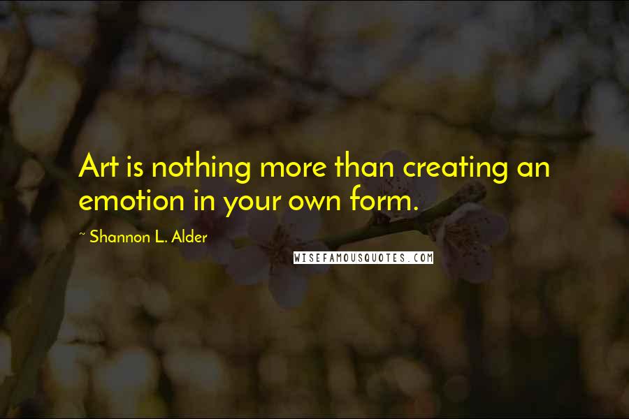 Shannon L. Alder Quotes: Art is nothing more than creating an emotion in your own form.