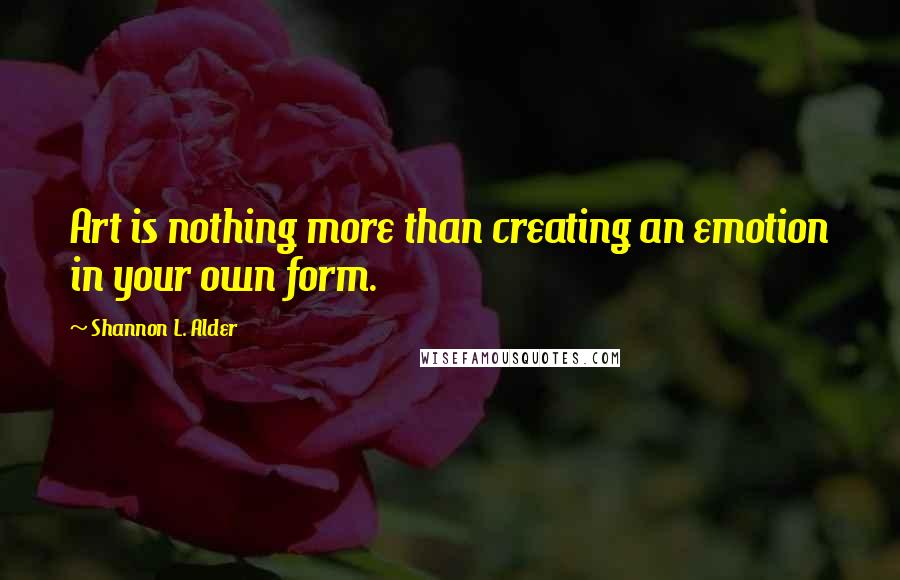 Shannon L. Alder Quotes: Art is nothing more than creating an emotion in your own form.