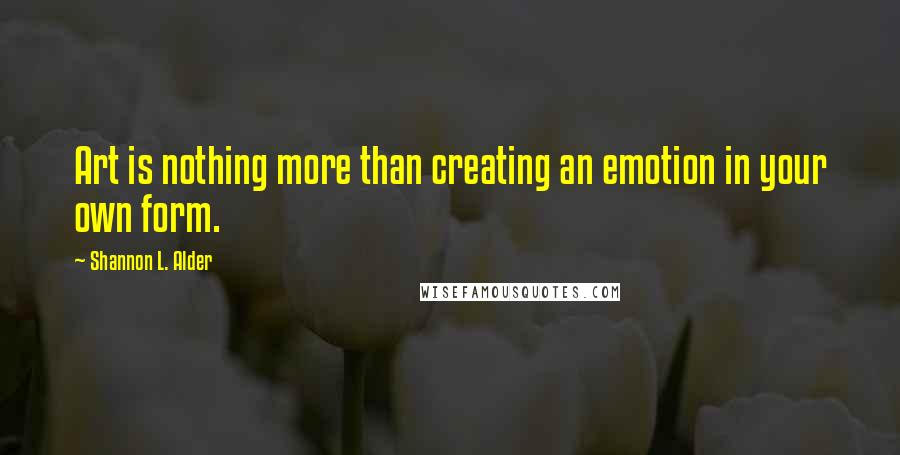 Shannon L. Alder Quotes: Art is nothing more than creating an emotion in your own form.