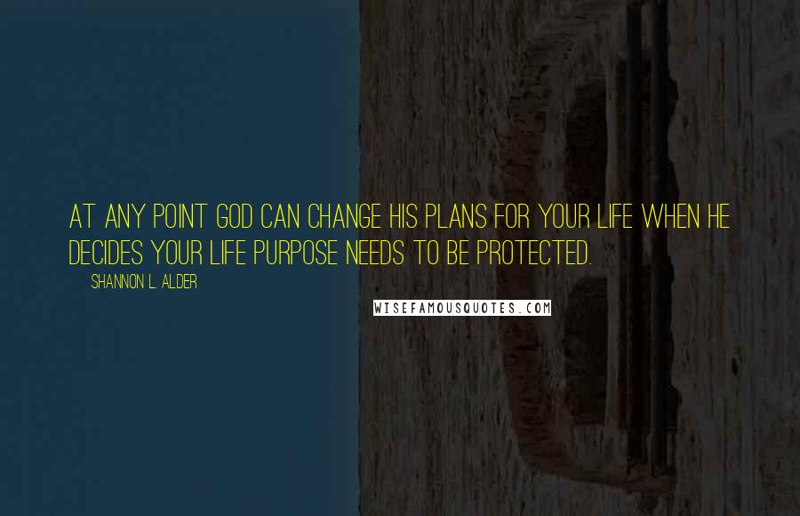 Shannon L. Alder Quotes: At any point God can change his plans for your life when he decides your life purpose needs to be protected.