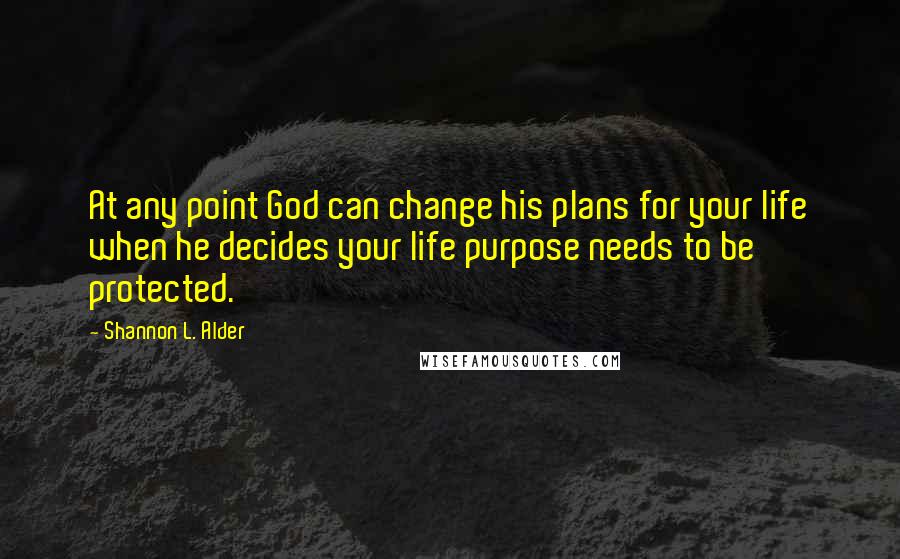 Shannon L. Alder Quotes: At any point God can change his plans for your life when he decides your life purpose needs to be protected.