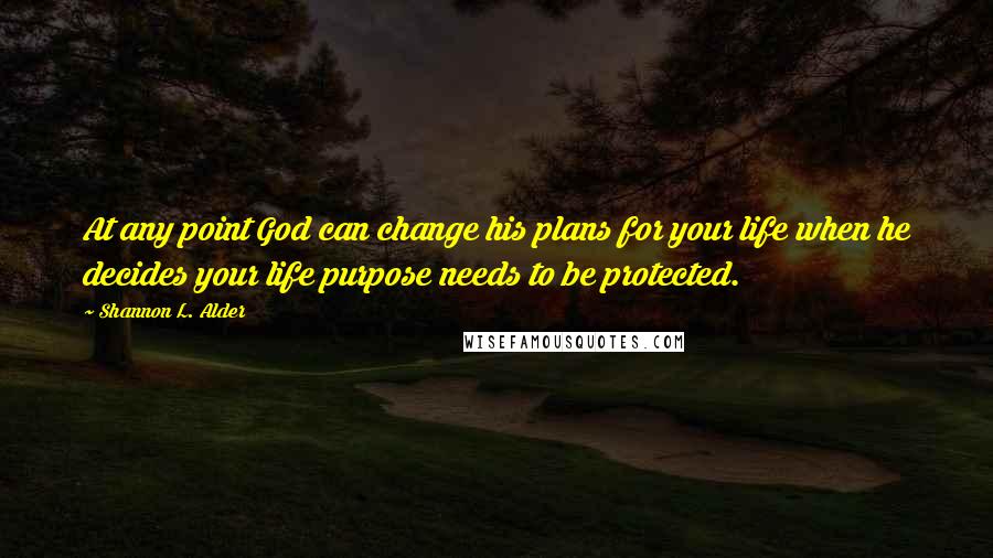 Shannon L. Alder Quotes: At any point God can change his plans for your life when he decides your life purpose needs to be protected.