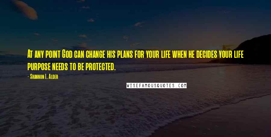 Shannon L. Alder Quotes: At any point God can change his plans for your life when he decides your life purpose needs to be protected.