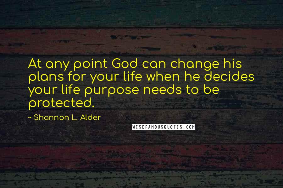 Shannon L. Alder Quotes: At any point God can change his plans for your life when he decides your life purpose needs to be protected.