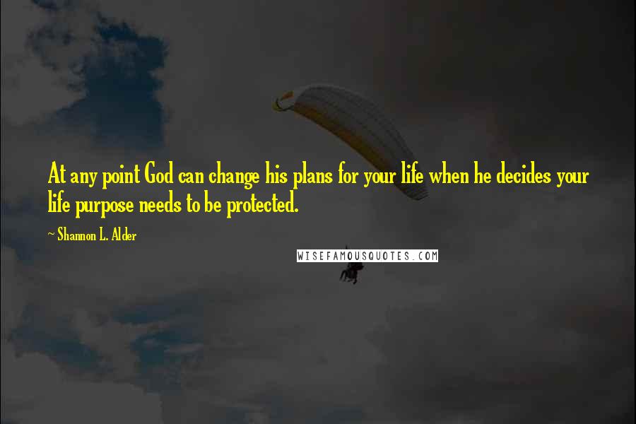 Shannon L. Alder Quotes: At any point God can change his plans for your life when he decides your life purpose needs to be protected.