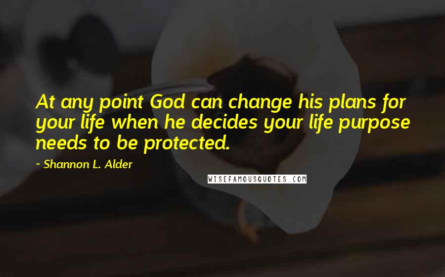 Shannon L. Alder Quotes: At any point God can change his plans for your life when he decides your life purpose needs to be protected.