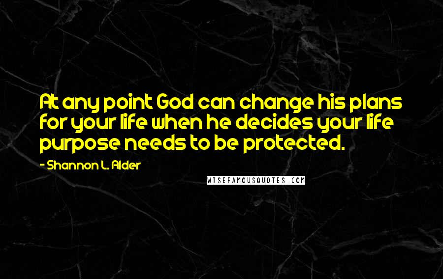 Shannon L. Alder Quotes: At any point God can change his plans for your life when he decides your life purpose needs to be protected.