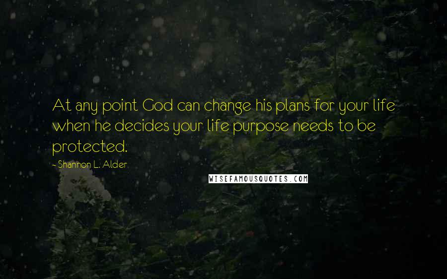 Shannon L. Alder Quotes: At any point God can change his plans for your life when he decides your life purpose needs to be protected.