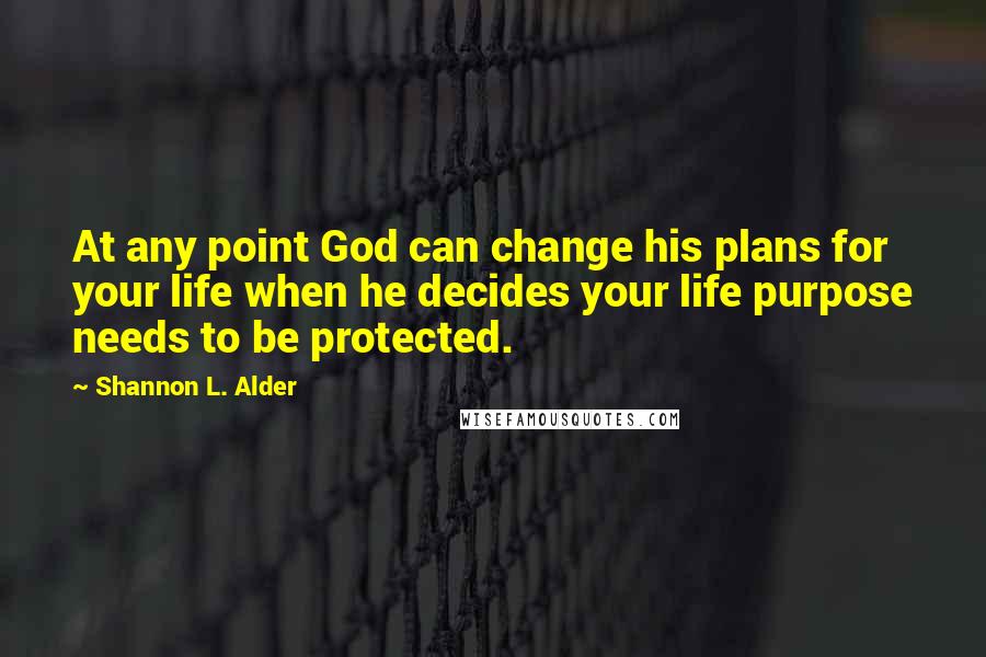 Shannon L. Alder Quotes: At any point God can change his plans for your life when he decides your life purpose needs to be protected.