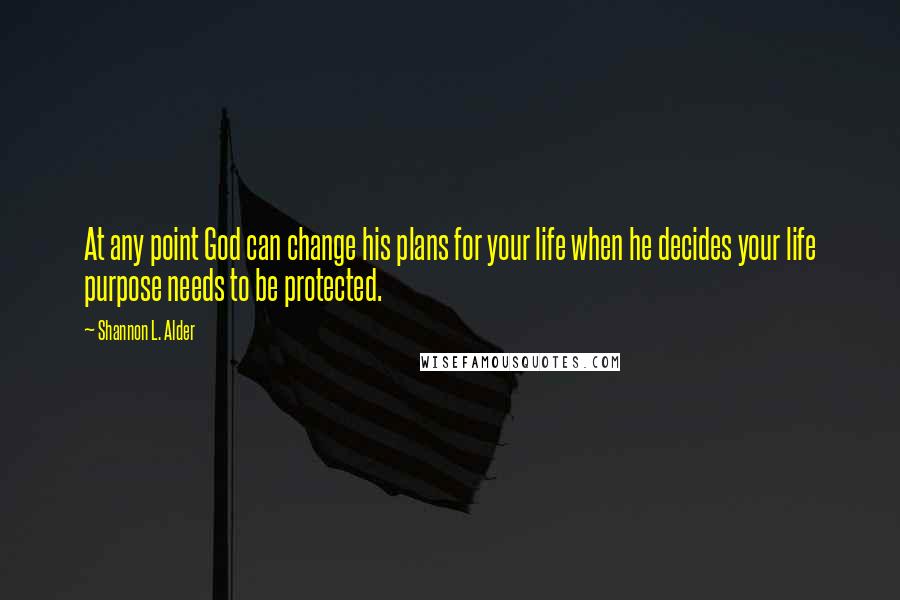 Shannon L. Alder Quotes: At any point God can change his plans for your life when he decides your life purpose needs to be protected.