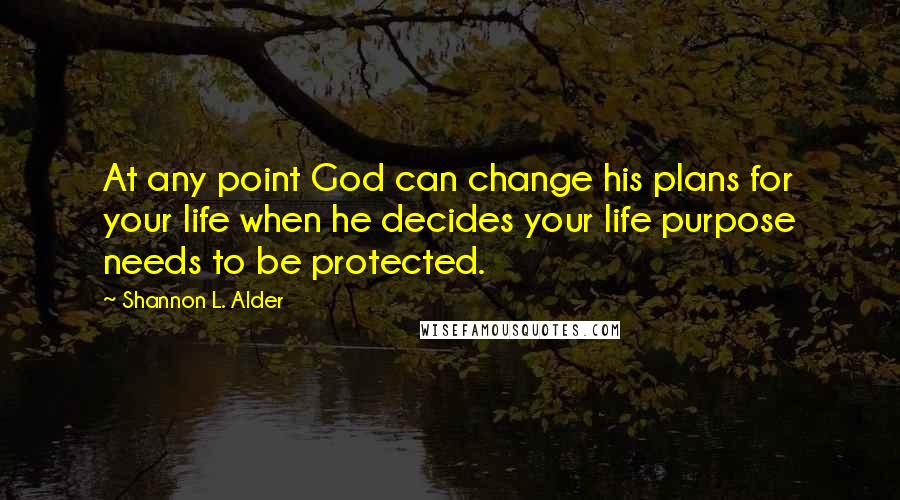 Shannon L. Alder Quotes: At any point God can change his plans for your life when he decides your life purpose needs to be protected.