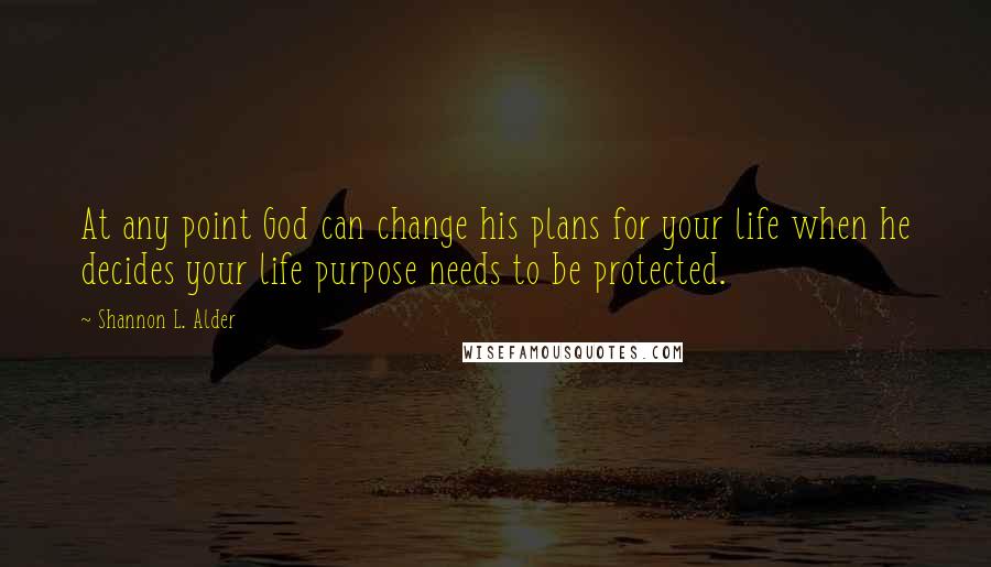 Shannon L. Alder Quotes: At any point God can change his plans for your life when he decides your life purpose needs to be protected.