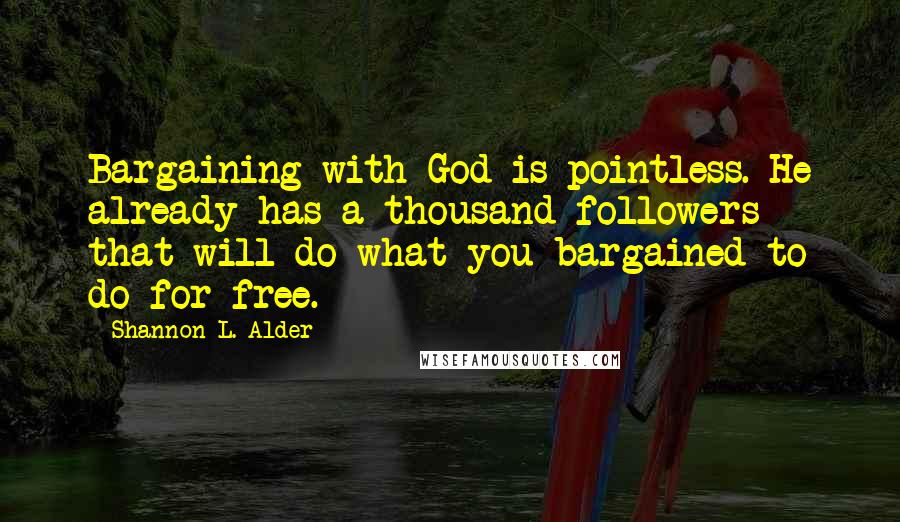 Shannon L. Alder Quotes: Bargaining with God is pointless. He already has a thousand followers that will do what you bargained to do for free.