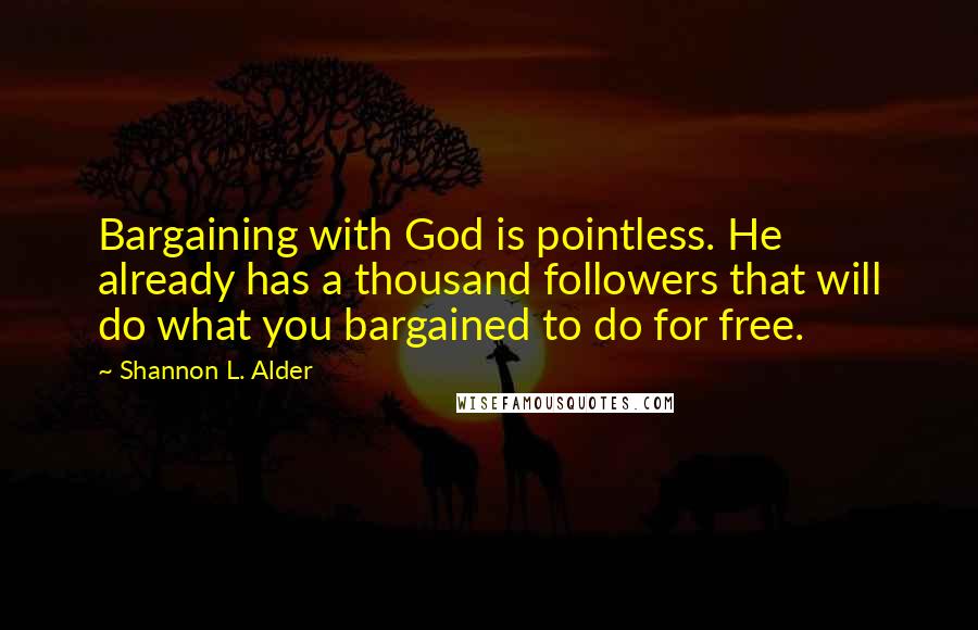 Shannon L. Alder Quotes: Bargaining with God is pointless. He already has a thousand followers that will do what you bargained to do for free.