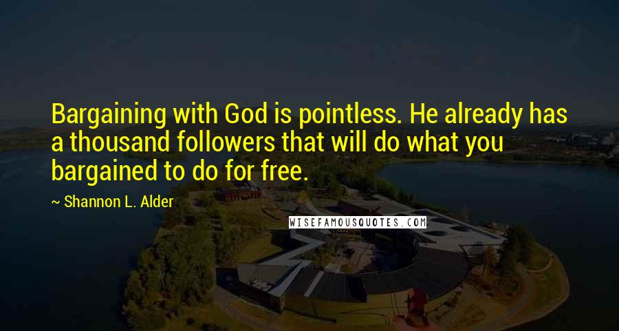 Shannon L. Alder Quotes: Bargaining with God is pointless. He already has a thousand followers that will do what you bargained to do for free.