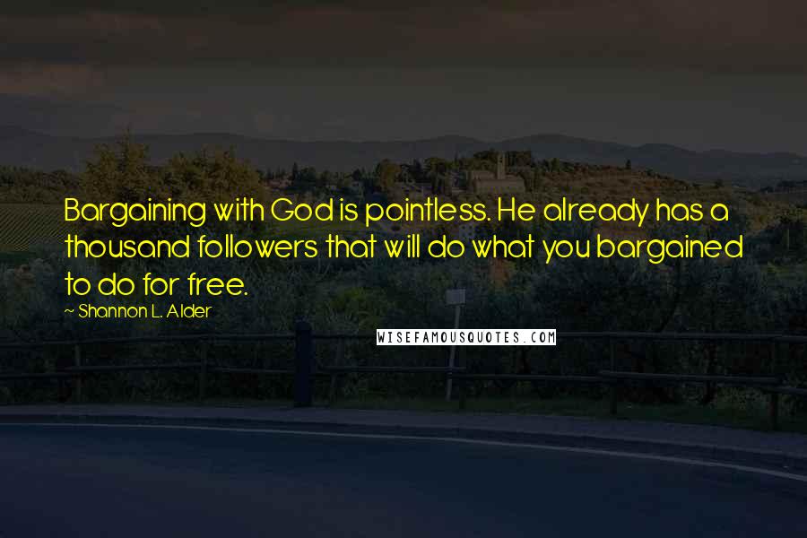 Shannon L. Alder Quotes: Bargaining with God is pointless. He already has a thousand followers that will do what you bargained to do for free.