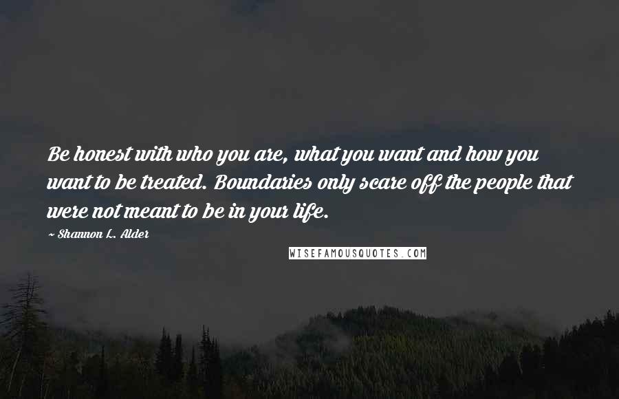 Shannon L. Alder Quotes: Be honest with who you are, what you want and how you want to be treated. Boundaries only scare off the people that were not meant to be in your life.