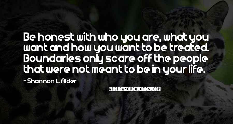 Shannon L. Alder Quotes: Be honest with who you are, what you want and how you want to be treated. Boundaries only scare off the people that were not meant to be in your life.