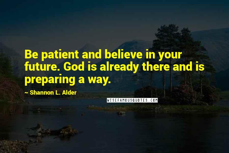 Shannon L. Alder Quotes: Be patient and believe in your future. God is already there and is preparing a way.