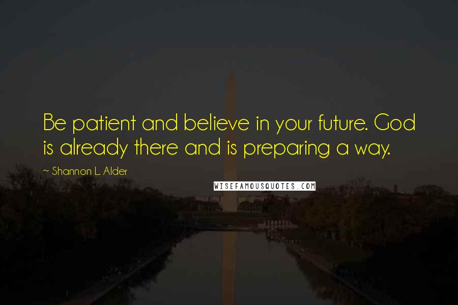 Shannon L. Alder Quotes: Be patient and believe in your future. God is already there and is preparing a way.