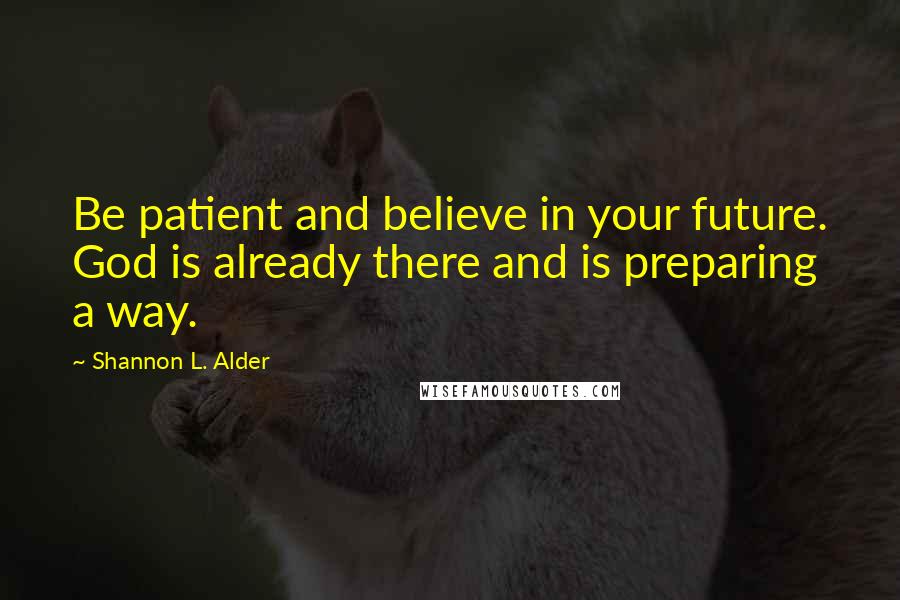 Shannon L. Alder Quotes: Be patient and believe in your future. God is already there and is preparing a way.